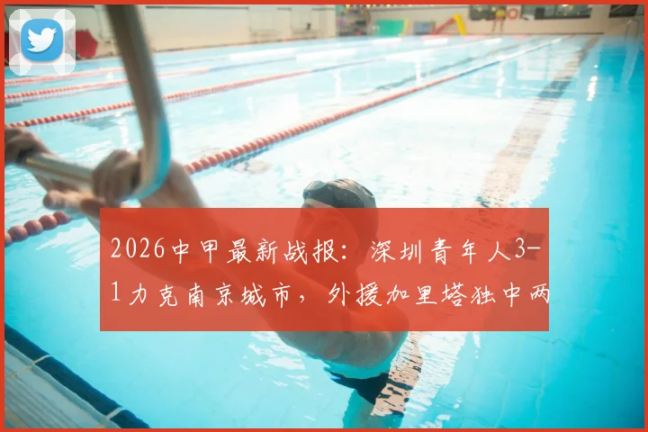 2026中甲最新战报:深圳青年人3-1力克南京城市,外援加里塔独中两元引爆全场,附赛后积分榜深度解析