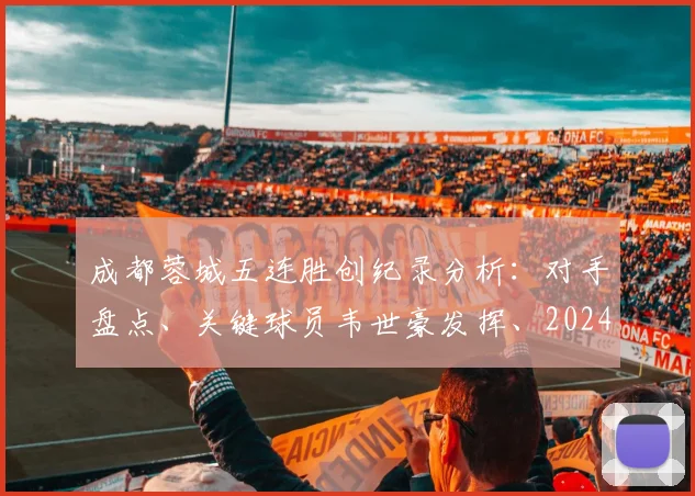 成都蓉城五连胜创纪录分析：对手盘点、关键球员韦世豪发挥、2024中超积分榜冲击前四前景展望
