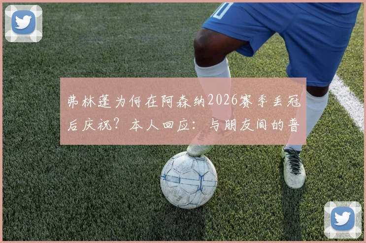 弗林蓬为何在阿森纳2026赛季丢冠后庆祝？本人回应：与朋友间的普通赌约，详解事件来龙去脉与球迷争议