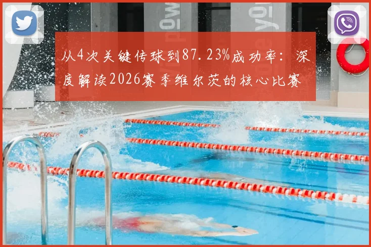 从4次关键传球到87.23%成功率：深度解读2026赛季维尔茨的核心比赛数据价值