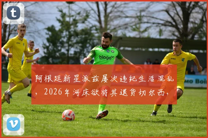 阿根廷新星派兹屡次违纪生活混乱，2026年河床欲将其退货切尔西，青训球员管理难题引关注