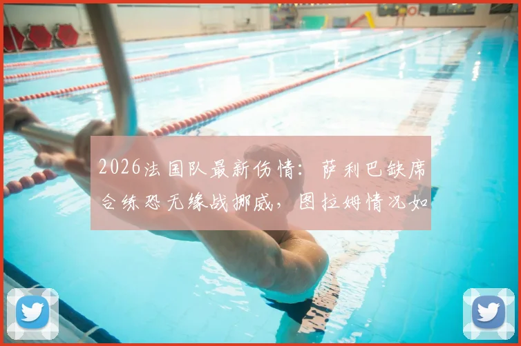 2026法国队最新伤情:萨利巴缺席合练恐无缘战挪威,图拉姆情况如何?后防线调整方案前瞻