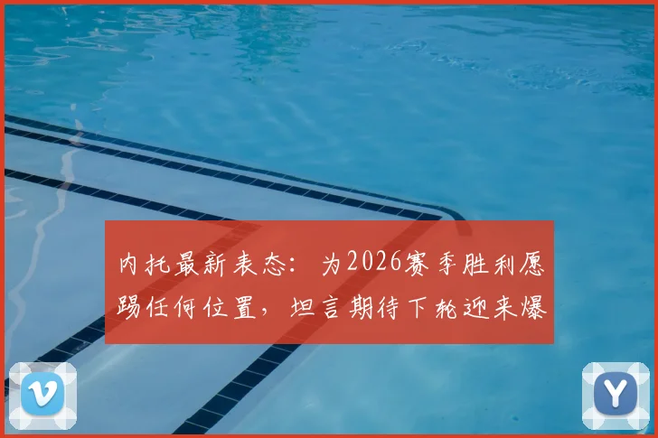 内托最新表态:为2026赛季胜利愿踢任何位置,坦言期待下轮迎来爆发,附位置适应性深度分析