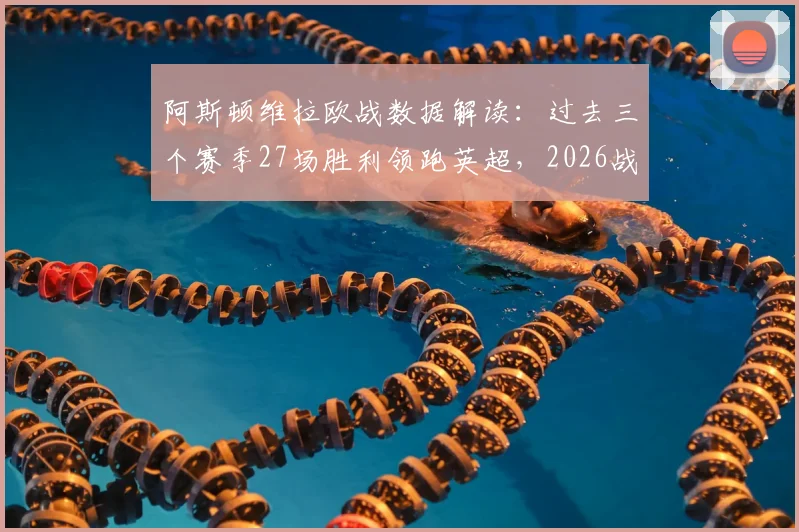 阿斯顿维拉欧战数据解读:过去三个赛季27场胜利领跑英超,2026战绩排名第一背后原因