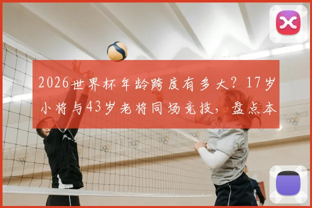 2026世界杯年龄跨度有多大?17岁小将与43岁老将同场竞技,盘点本届参赛球员年龄之最