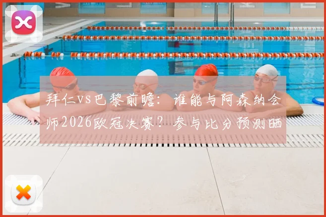 拜仁vs巴黎前瞻：谁能与阿森纳会师2026欧冠决赛？参与比分预测晒截图赢好礼