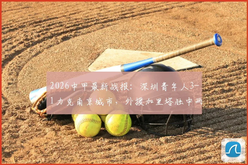 2026中甲最新战报：深圳青年人3-1力克南京城市，外援加里塔独中两元引爆全场，附赛后积分榜深度解析