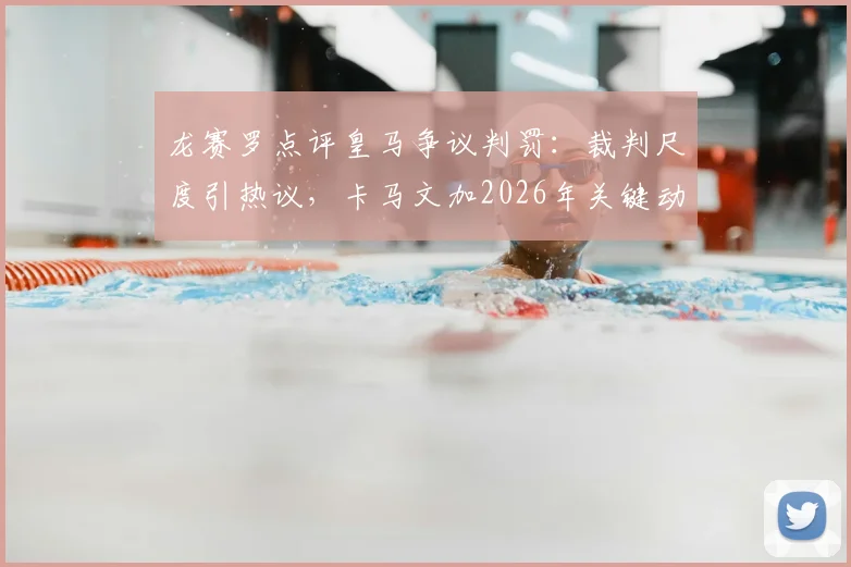 龙赛罗点评皇马争议判罚:裁判尺度引热议,卡马文加2026年关键动作详解
