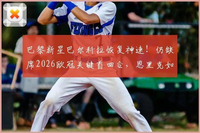 巴黎新星巴尔科拉恢复神速!仍缺席2026欧冠关键首回合,恩里克如何调整锋线?