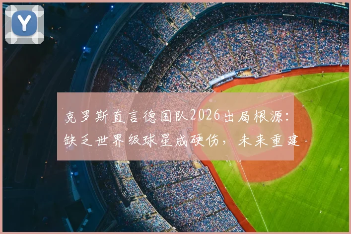 克罗斯直言德国队2026出局根源:缺乏世界级球星成硬伤,未来重建路在何方?