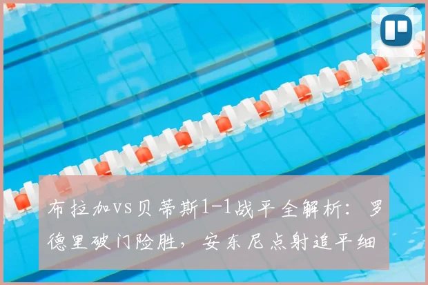 布拉加vs贝蒂斯1-1战平全解析:罗德里破门险胜,安东尼点射追平细节回顾