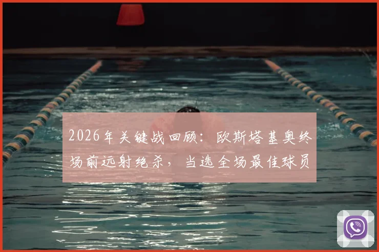 2026年关键战回顾：欧斯塔基奥终场前远射绝杀，当选全场最佳球员的技术与心态解析