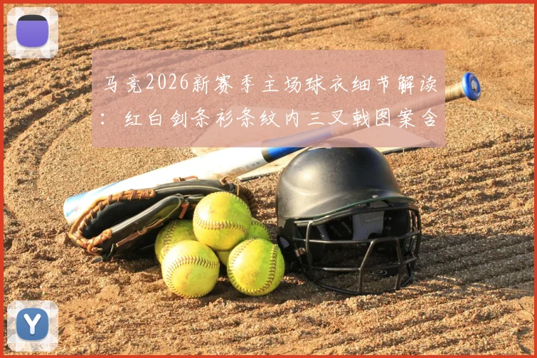 马竞2026新赛季主场球衣细节解读：红白剑条衫条纹内三叉戟图案含义、购买渠道及真伪辨别指南