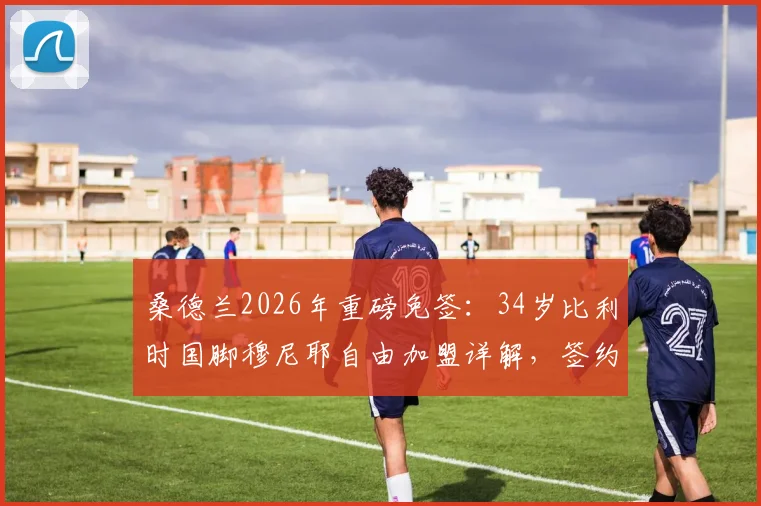 桑德兰2026年重磅免签:34岁比利时国脚穆尼耶自由加盟详解,签约两年薪资、位置及战术影响分析
