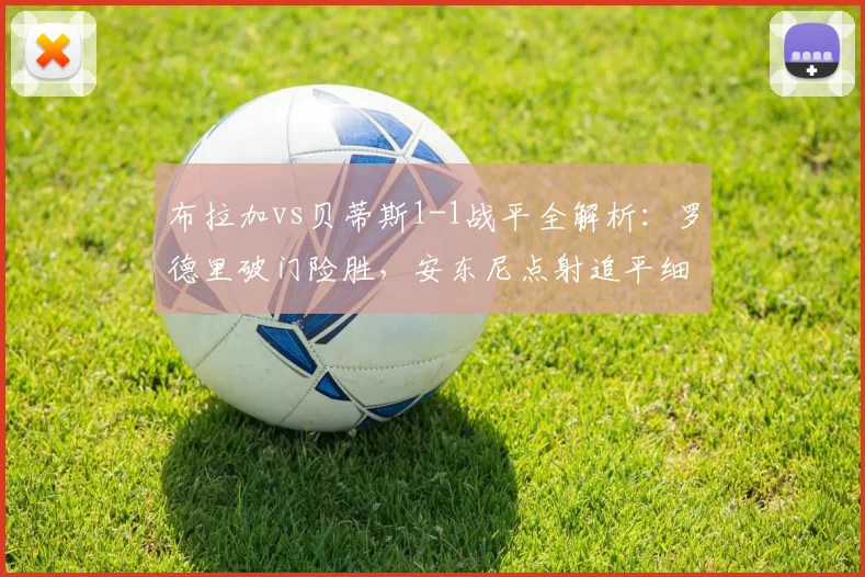 布拉加vs贝蒂斯1-1战平全解析：罗德里破门险胜，安东尼点射追平细节回顾