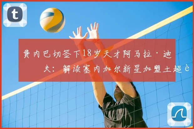 费内巴切签下18岁天才阿马拉·迪乌夫：解读塞内加尔新星加盟土超豪门的背后