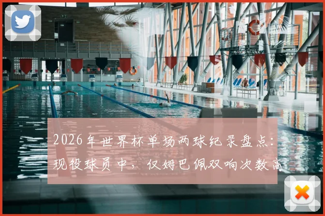 2026年世界杯单场两球纪录盘点：现役球员中，仅姆巴佩双响次数高于凯恩