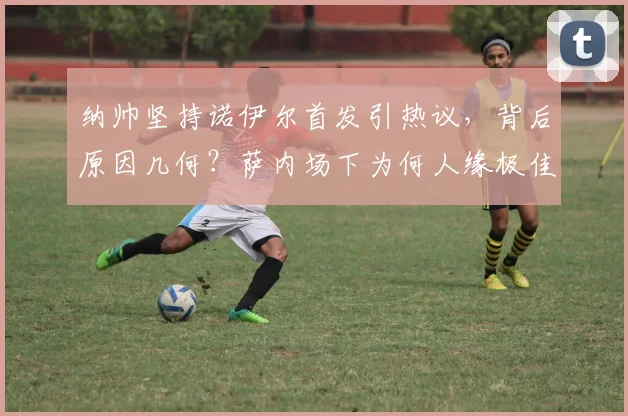 纳帅坚持诺伊尔首发引热议,背后原因几何?萨内场下为何人缘极佳,2026年他仍是关键一环
