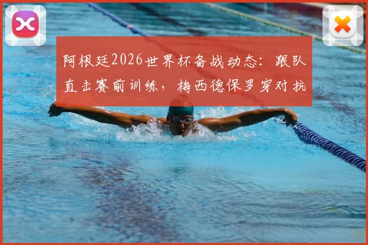 阿根廷2026世界杯备战动态:跟队直击赛前训练,梅西德保罗穿对抗衫引关注,斯卡洛尼主力阵容初现端倪