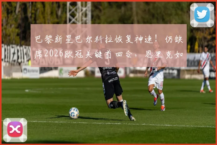 巴黎新星巴尔科拉恢复神速！仍缺席2026欧冠关键首回合，恩里克如何调整锋线？