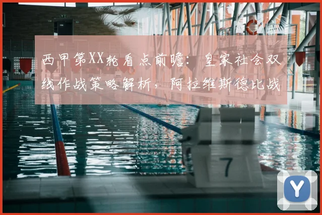 西甲第XX轮看点前瞻：皇家社会双线作战策略解析，阿拉维斯德比战能否借主场之利抢分？（含独家胜负预测）