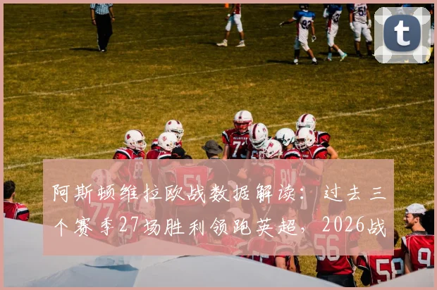 阿斯顿维拉欧战数据解读：过去三个赛季27场胜利领跑英超，2026战绩排名第一背后原因