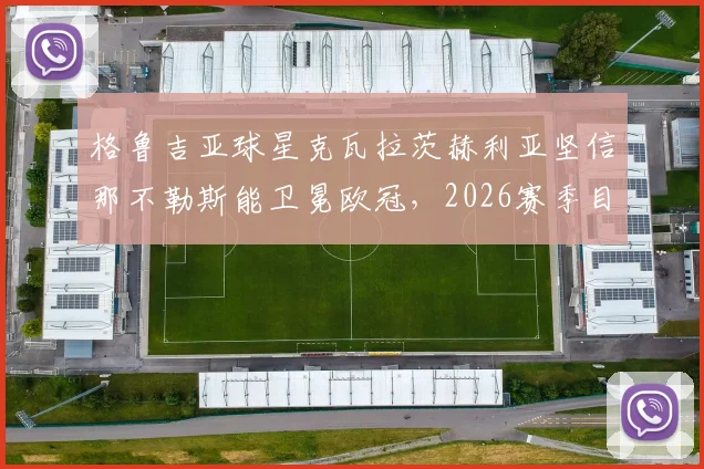 格鲁吉亚球星克瓦拉茨赫利亚坚信那不勒斯能卫冕欧冠，2026赛季目标直指最高荣誉