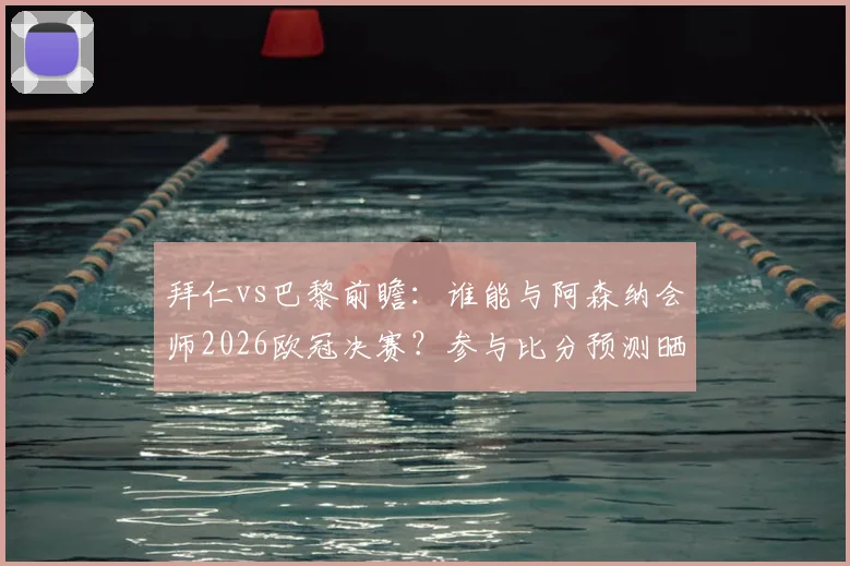 拜仁vs巴黎前瞻：谁能与阿森纳会师2026欧冠决赛？参与比分预测晒截图赢好礼