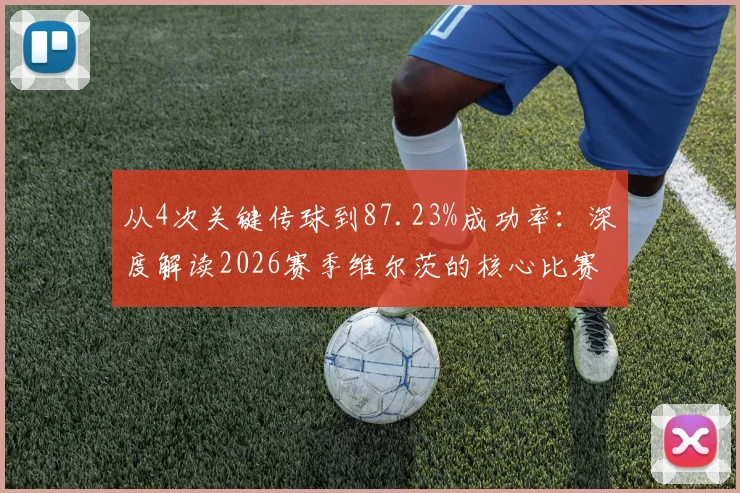 从4次关键传球到87.23%成功率:深度解读2026赛季维尔茨的核心比赛数据价值