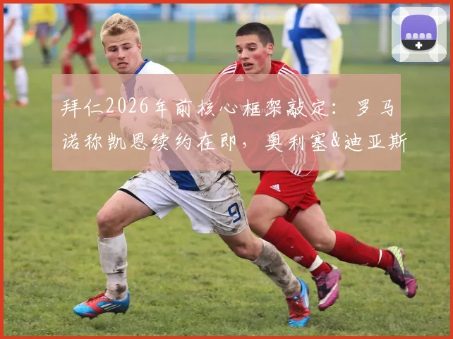 拜仁2026年前核心框架敲定：罗马诺称凯恩续约在即，奥利塞&迪亚斯被标为非卖品