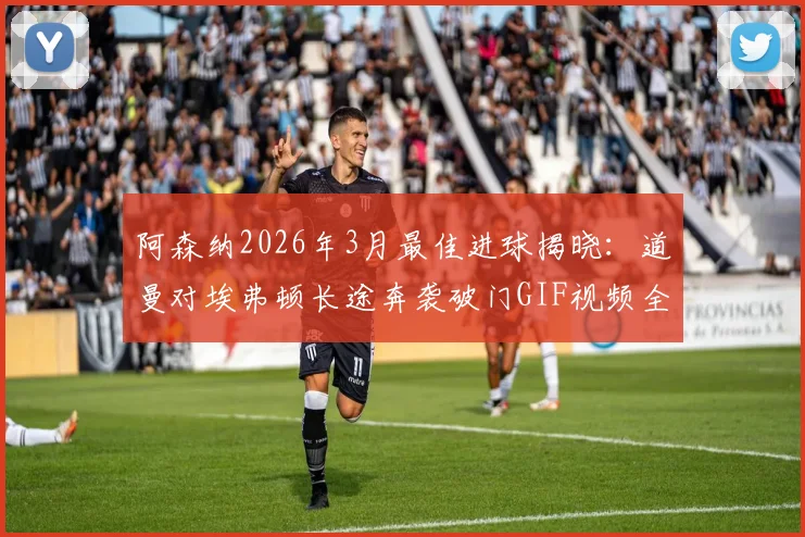 阿森纳2026年3月最佳进球揭晓:道曼对埃弗顿长途奔袭破门GIF视频全收录,附慢动作回放解析