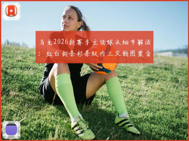 马竞2026新赛季主场球衣细节解读：红白剑条衫条纹内三叉戟图案含义、购买渠道及真伪辨别指南