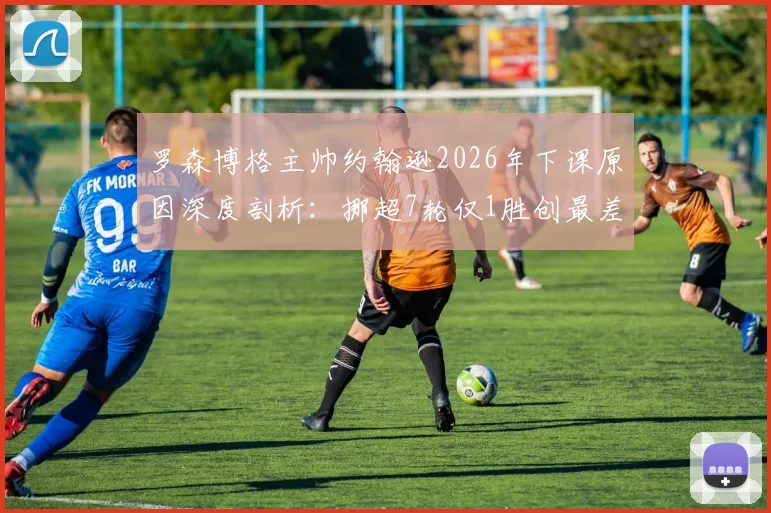 罗森博格主帅约翰逊2026年下课原因深度剖析：挪超7轮仅1胜创最差开局，换帅能否拯救传统豪门？