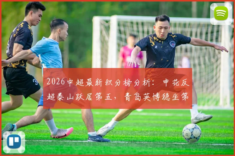 2026中超最新积分榜分析：申花反超泰山跃居第五，青岛英博稳坐第三宝座