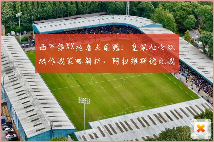 西甲第XX轮看点前瞻：皇家社会双线作战策略解析，阿拉维斯德比战能否借主场之利抢分？（含独家胜负预测）