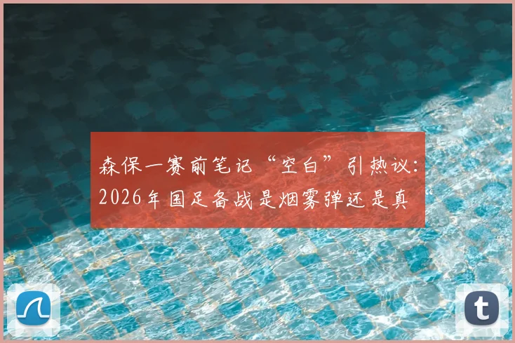 森保一赛前笔记“空白”引热议:2026年国足备战是烟雾弹还是真“没招”?球迷如何看懂主帅布局