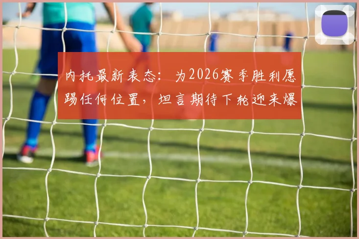内托最新表态：为2026赛季胜利愿踢任何位置，坦言期待下轮迎来爆发，附位置适应性深度分析