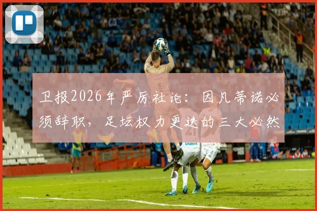 卫报2026年严厉社论:因凡蒂诺必须辞职,足坛权力更迭的三大必然原因