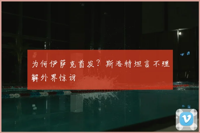 为何伊萨克首发？斯洛特坦言不理解外界惊讶