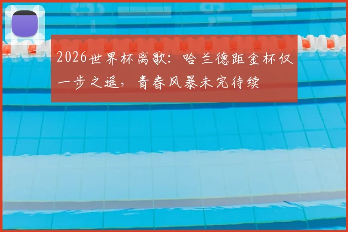 2026世界杯离歌：哈兰德距金杯仅一步之遥，青春风暴未完待续