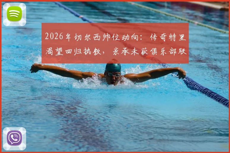 2026年切尔西帅位动向：传奇特里渴望回归执教，亲承未获俱乐部联系，未来可能性几何？