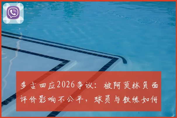 多古回应2026争议:被阿莫林负面评价影响不公平,球员与教练如何化解场下矛盾?