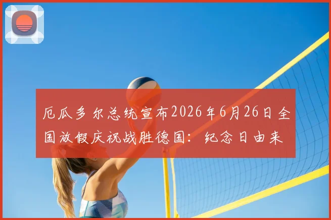 厄瓜多尔总统宣布2026年6月26日全国放假庆祝战胜德国：纪念日由来与足球狂欢指南