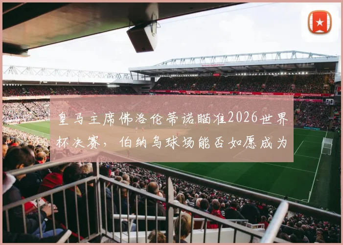 皇马主席佛洛伦蒂诺瞄准2026世界杯决赛，伯纳乌球场能否如愿成为全球焦点？