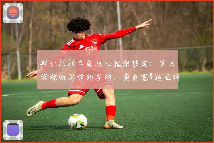 拜仁2026年前核心框架敲定：罗马诺称凯恩续约在即，奥利塞&迪亚斯被标为非卖品