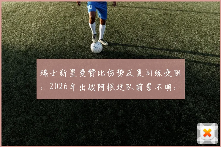 瑞士新星曼赞比伤势反复训练受阻，2026年出战阿根廷队前景不明，最新伤情分析与球队影响解读