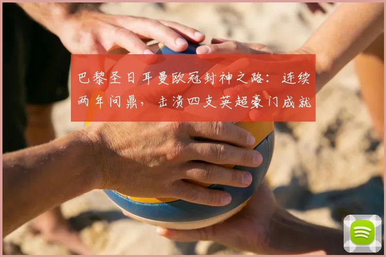 巴黎圣日耳曼欧冠封神之路：连续两年问鼎，击溃四支英超豪门成就“英超克星”传奇