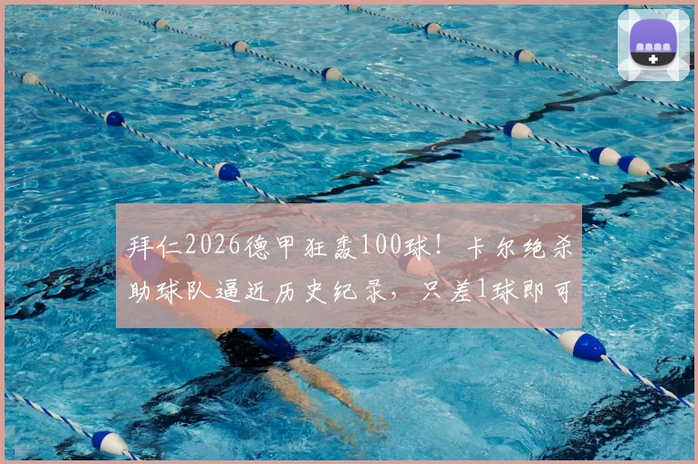 拜仁2026德甲狂轰100球！卡尔绝杀助球队逼近历史纪录，只差1球即可封神