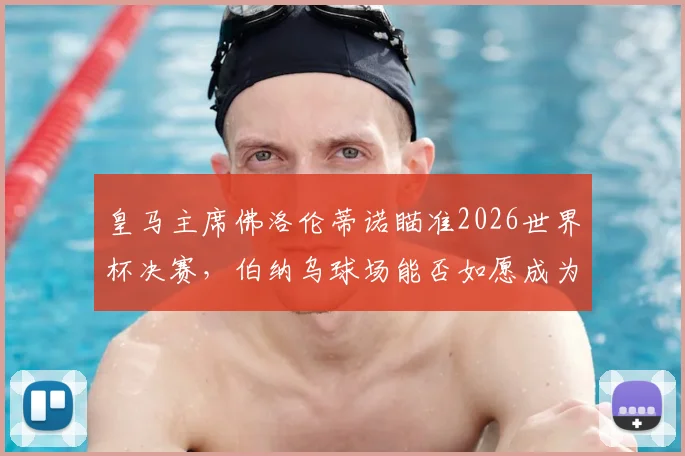 皇马主席佛洛伦蒂诺瞄准2026世界杯决赛,伯纳乌球场能否如愿成为全球焦点?
