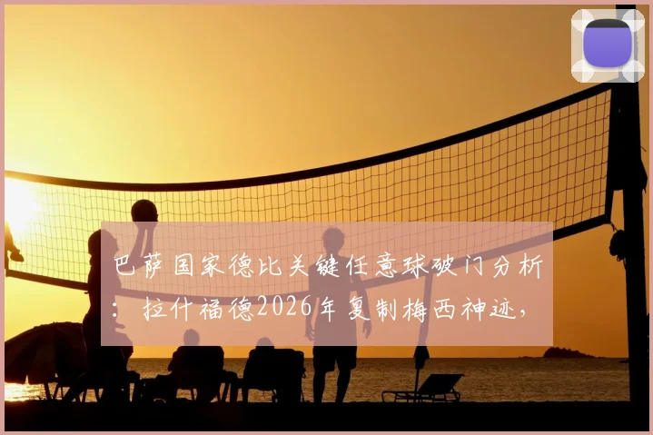 巴萨国家德比关键任意球破门分析：拉什福德2026年复制梅西神迹，对皇马战术影响几何